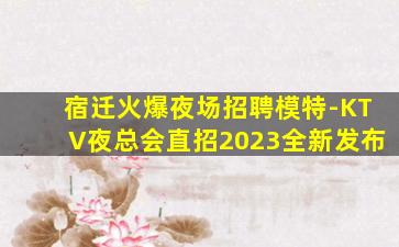 宿迁火爆夜场招聘模特-KTV夜总会直招2023全新发布