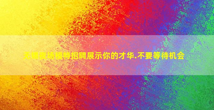 无锡夜场模特招聘展示你的才华.不要等待机会